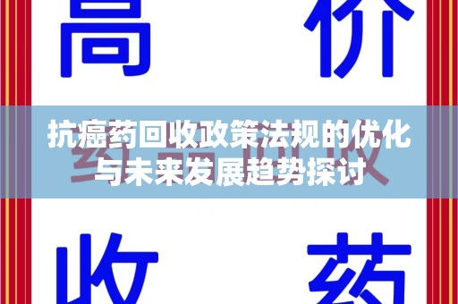 南宁抗癌药回收政策法规的优化与未来发展趋势探讨