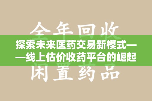 南宁探索未来医药交易新模式——线上估价收药平台的崛起与机遇