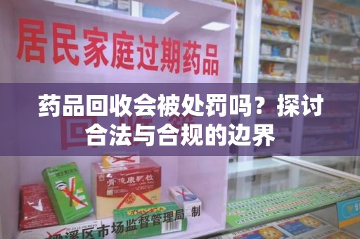南宁药品回收会被处罚吗？探讨合法与合规的边界