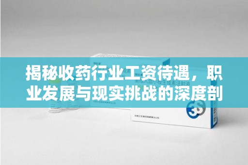 南宁揭秘收药行业工资待遇，职业发展与现实挑战的深度剖析