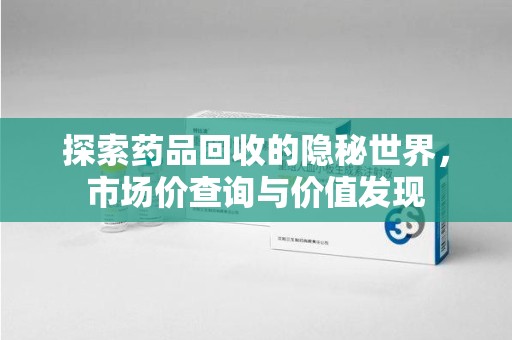 南宁探索药品回收的隐秘世界，市场价查询与价值发现