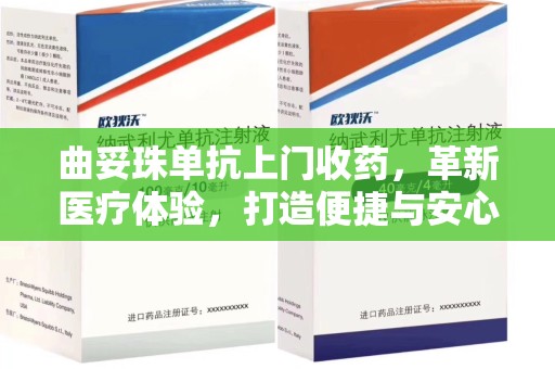 南宁曲妥珠单抗上门收药，革新医疗体验，打造便捷与安心的新模式