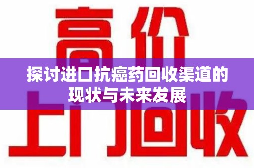 南宁探讨进口抗癌药回收渠道的现状与未来发展
