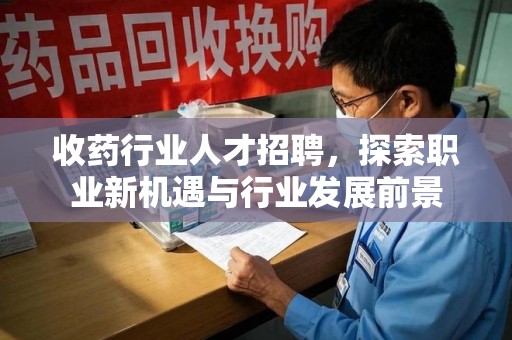 南宁收药行业人才招聘，探索职业新机遇与行业发展前景