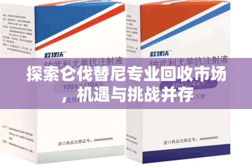 南宁探索仑伐替尼专业回收市场，机遇与挑战并存