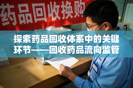 南宁探索药品回收体系中的关键环节——回收药品流向监管的重要性