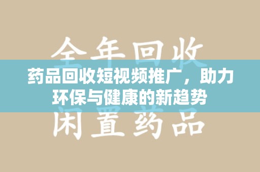 南宁药品回收短视频推广，助力环保与健康的新趋势