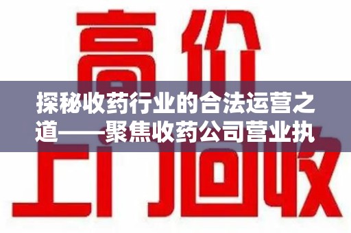 南宁探秘收药行业的合法运营之道——聚焦收药公司营业执照的重要性