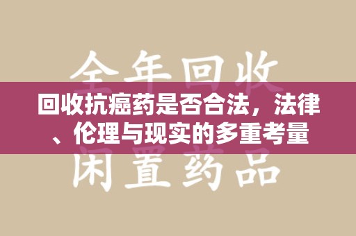 南宁回收抗癌药是否合法，法律、伦理与现实的多重考量