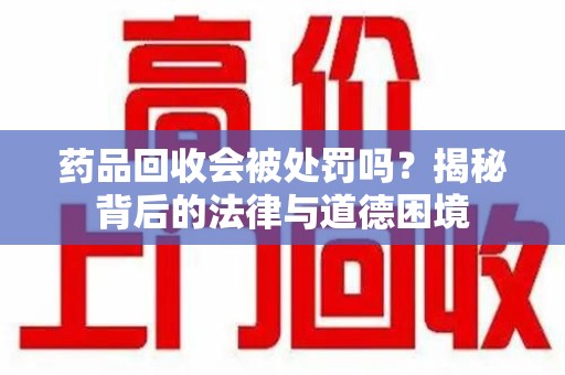 南宁药品回收会被处罚吗？揭秘背后的法律与道德困境