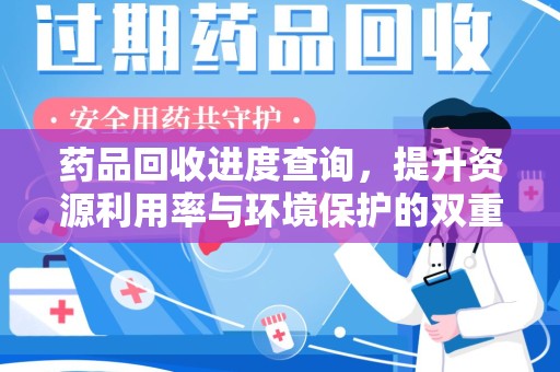 南宁药品回收进度查询，提升资源利用率与环境保护的双重利器