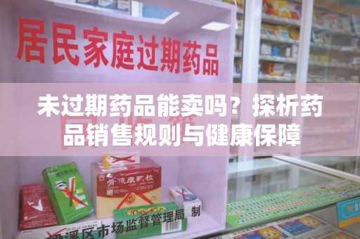 南宁未过期药品能卖吗？探析药品销售规则与健康保障