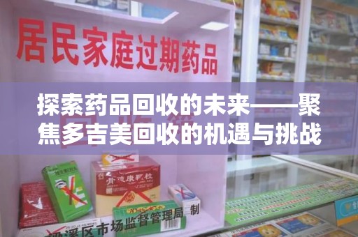 南宁探索药品回收的未来——聚焦多吉美回收的机遇与挑战