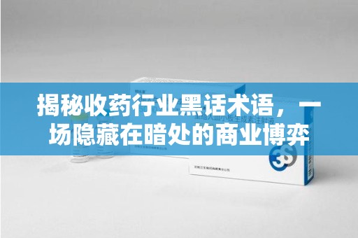 南宁揭秘收药行业黑话术语，一场隐藏在暗处的商业博弈