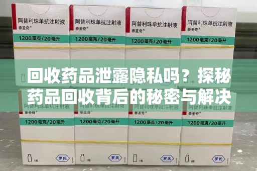 南宁回收药品泄露隐私吗？探秘药品回收背后的秘密与解决方案