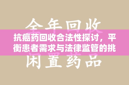 南宁抗癌药回收合法性探讨，平衡患者需求与法律监管的挑战