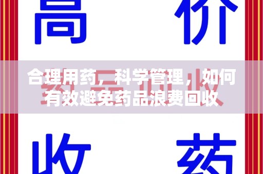 南宁合理用药，科学管理，如何有效避免药品浪费回收