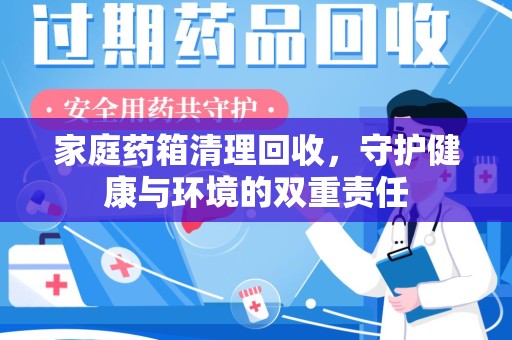 南宁家庭药箱清理回收，守护健康与环境的双重责任