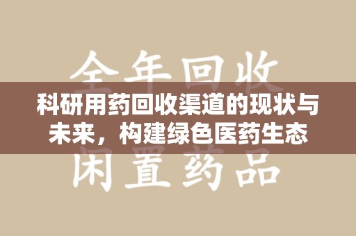 南宁科研用药回收渠道的现状与未来，构建绿色医药生态