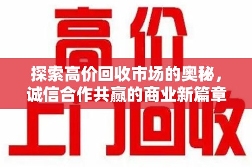 南宁探索高价回收市场的奥秘，诚信合作共赢的商业新篇章