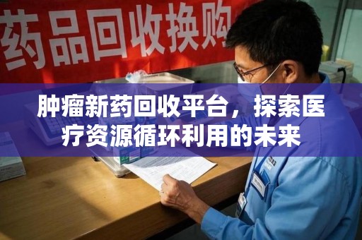 南宁肿瘤新药回收平台，探索医疗资源循环利用的未来