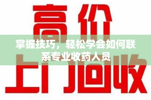 南宁掌握技巧，轻松学会如何联系专业收药人员