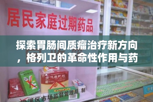 南宁探索胃肠间质瘤治疗新方向，格列卫的革命性作用与药物回收的意义