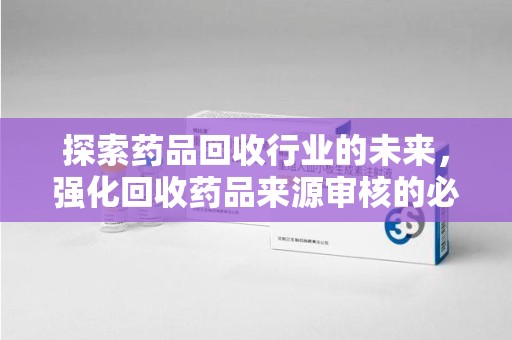 南宁探索药品回收行业的未来，强化回收药品来源审核的必要性