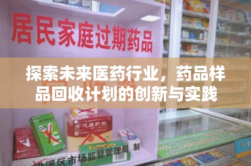 南宁探索未来医药行业，药品样品回收计划的创新与实践