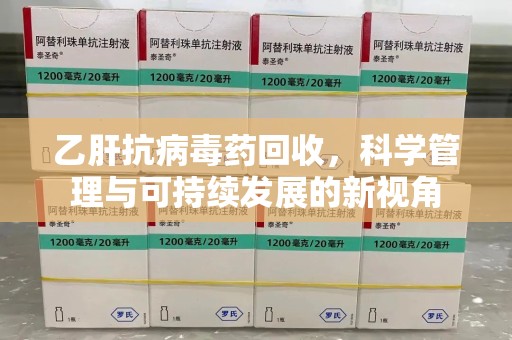 南宁乙肝抗病毒药回收，科学管理与可持续发展的新视角