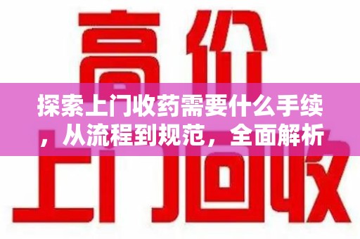 南宁探索上门收药需要什么手续，从流程到规范，全面解析