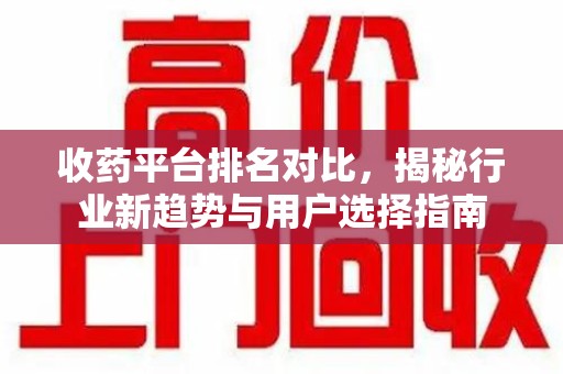 南宁收药平台排名对比，揭秘行业新趋势与用户选择指南