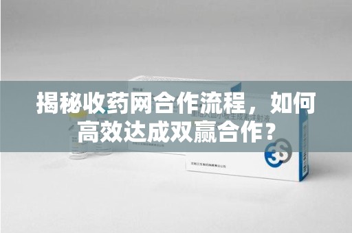 南宁揭秘收药网合作流程，如何高效达成双赢合作？