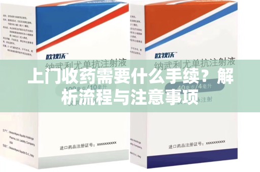 南宁上门收药需要什么手续？解析流程与注意事项