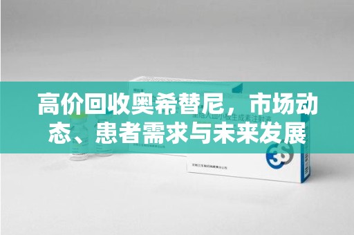 南宁高价回收奥希替尼，市场动态、患者需求与未来发展