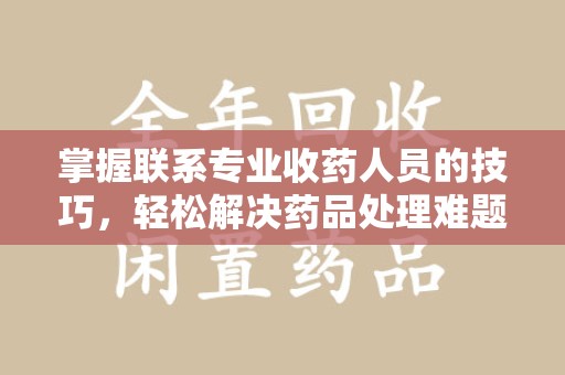 南宁掌握联系专业收药人员的技巧，轻松解决药品处理难题