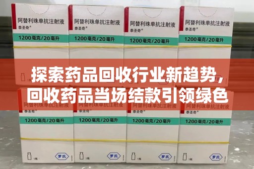 南宁探索药品回收行业新趋势，回收药品当场结款引领绿色经济浪潮