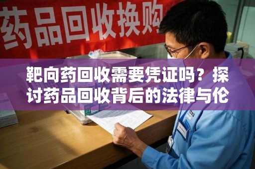南宁靶向药回收需要凭证吗？探讨药品回收背后的法律与伦理