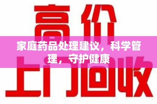 南宁家庭药品处理建议，科学管理，守护健康