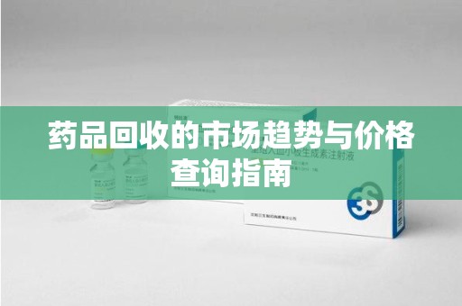 南宁药品回收的市场趋势与价格查询指南