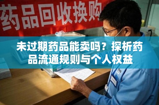 南宁未过期药品能卖吗？探析药品流通规则与个人权益