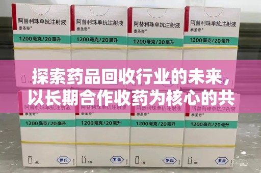 南宁探索药品回收行业的未来，以长期合作收药为核心的共赢模式