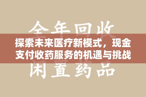 南宁探索未来医疗新模式，现金支付收药服务的机遇与挑战