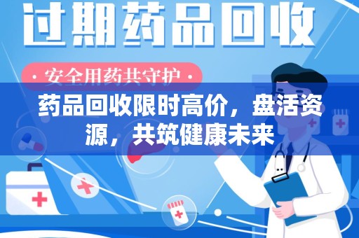 南宁药品回收限时高价，盘活资源，共筑健康未来