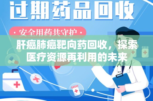 南宁肝癌肺癌靶向药回收，探索医疗资源再利用的未来