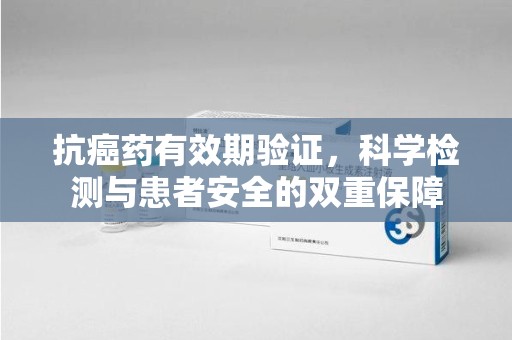 南宁抗癌药有效期验证，科学检测与患者安全的双重保障