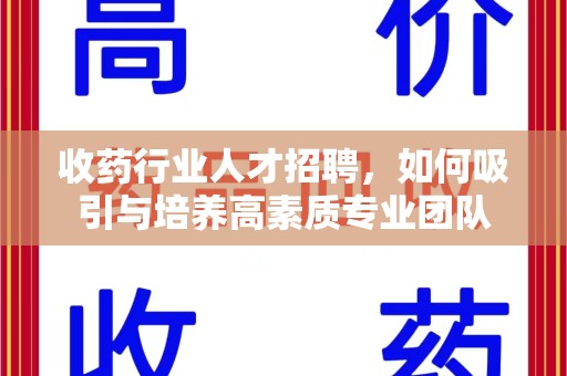 南宁收药行业人才招聘，如何吸引与培养高素质专业团队