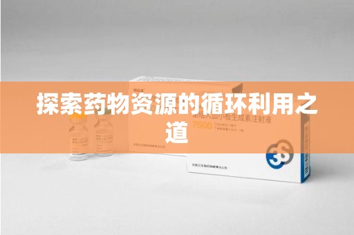 南宁探索药物资源的循环利用之道