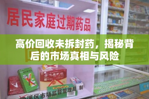 南宁高价回收未拆封药，揭秘背后的市场真相与风险