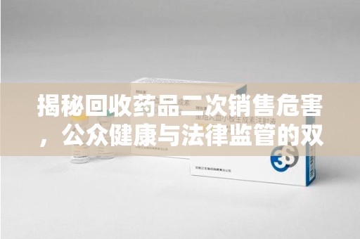 南宁揭秘回收药品二次销售危害，公众健康与法律监管的双重挑战